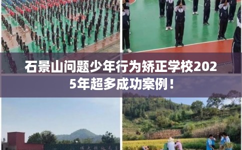 石景山问题少年行为矫正学校2025年超多成功案例！