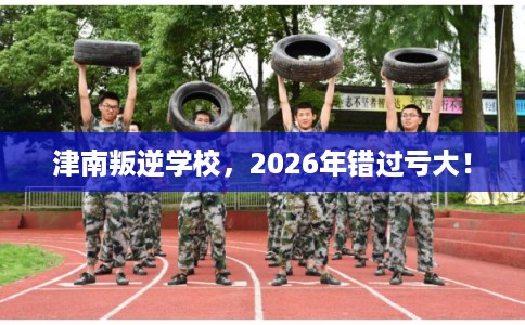 津南叛逆学校，2026年错过亏大！