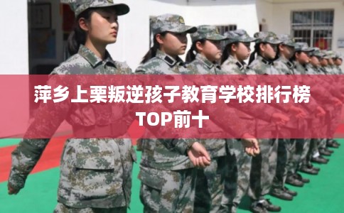 萍乡上栗叛逆孩子教育学校排行榜TOP前十 萍乡上栗叛逆孩子教育学校排行榜TOP前十