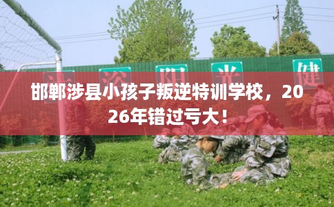 邯郸涉县小孩子叛逆特训学校，2026年错过亏大！
