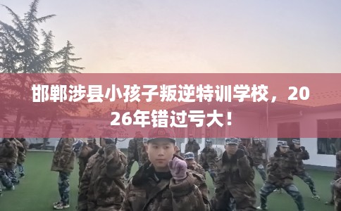 邯郸涉县小孩子叛逆特训学校，2026年错过亏大！