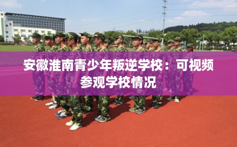 安徽淮南青少年叛逆学校：可视频参观学校情况