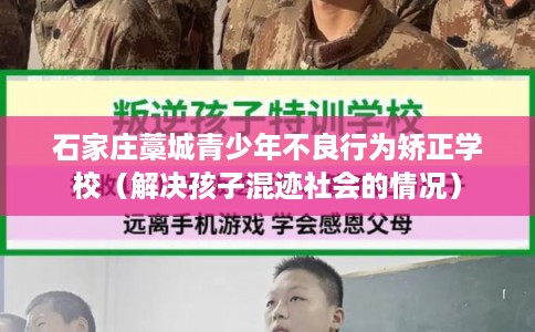 石家庄藁城青少年不良行为矫正学校（解决孩子混迹社会的情况）