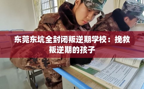 东莞东坑全封闭叛逆期学校：挽救叛逆期的孩子