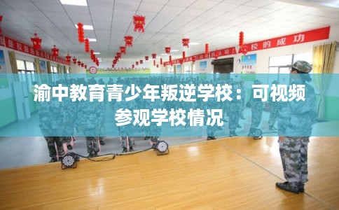 渝中教育青少年叛逆学校：可视频参观学校情况