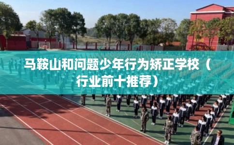马鞍山和问题少年行为矫正学校（行业前十推荐）