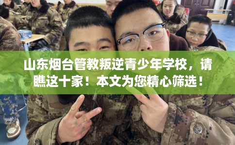 山东烟台管教叛逆青少年学校，请瞧这十家！本文为您精心筛选！