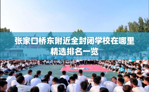 张家口桥东附近全封闭学校在哪里精选排名一览