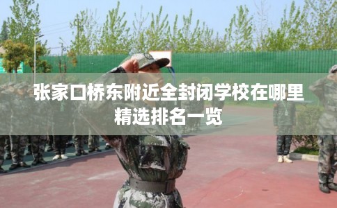 张家口桥东附近全封闭学校在哪里精选排名一览