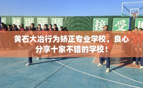 黄石大冶行为矫正专业学校，良心分享十家不错的学校！
