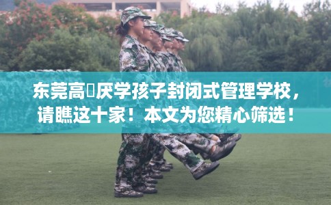 东莞高埗厌学孩子封闭式管理学校，请瞧这十家！本文为您精心筛选！