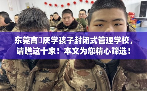 东莞高埗厌学孩子封闭式管理学校，请瞧这十家！本文为您精心筛选！