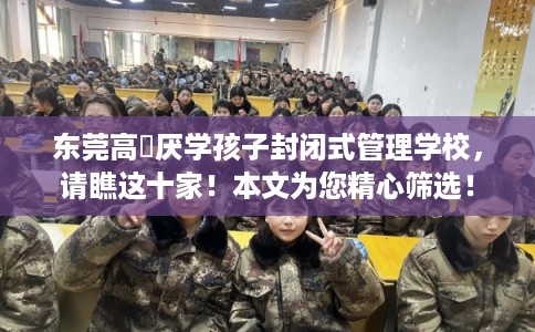 东莞高埗厌学孩子封闭式管理学校，请瞧这十家！本文为您精心筛选！