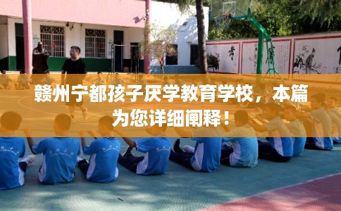 赣州宁都孩子厌学教育学校，本篇为您详细阐释！