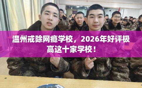 温州戒除网瘾学校，2026年好评极高这十家学校！