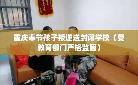 重庆奉节孩子叛逆送封闭学校（受教育部门严格监管）