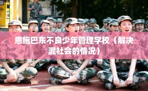 恩施巴东不良少年管理学校（解决混社会的情况）