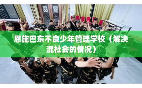恩施巴东不良少年管理学校（解决混社会的情况）