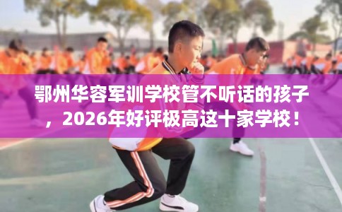 鄂州华容军训学校管不听话的孩子,2026年好评极高这十家学校! 鄂州华容军训学校管不听话的孩子,2026年好评极高这十家学校!