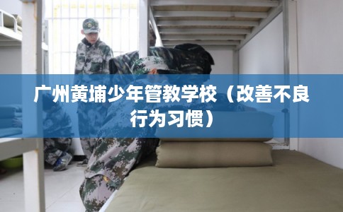 广州黄埔少年管教学校（改善不良行为习惯）