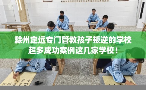 滁州定远专门管教孩子叛逆的学校超多成功案例这几家学校！