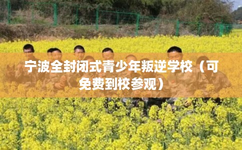宁波全封闭式青少年叛逆学校（可免费到校参观）