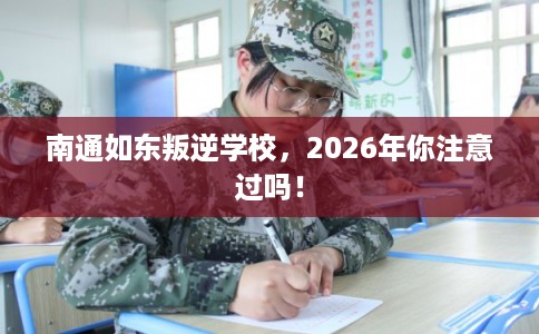 南通如东叛逆学校,2026年你注意过吗! 南通如东叛逆学校,2026年你注意过吗!
