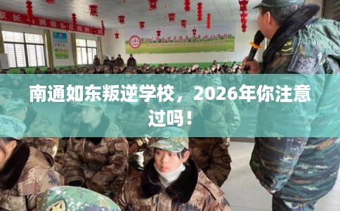 南通如东叛逆学校，2026年你注意过吗！