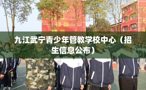 九江武宁青少年管教学校中心（招生信息公布）