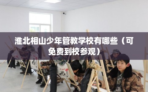 淮北相山少年管教学校有哪些（可免费到校参观）