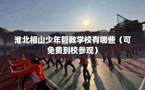 淮北相山少年管教学校有哪些（可免费到校参观）