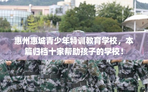 惠州惠城青少年特训教育学校，本篇归档十家帮助孩子的学校！