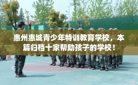 惠州惠城青少年特训教育学校，本篇归档十家帮助孩子的学校！