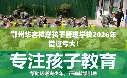 鄂州华容叛逆孩子管理学校2026年错过亏大！
