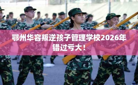 鄂州华容叛逆孩子管理学校2026年错过亏大！