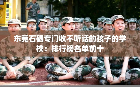 东莞石碣专门收不听话的孩子的学校：排行榜名单前十