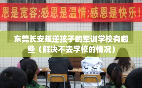 东莞长安叛逆孩子的军训学校有哪些(解决不去学校的情况) 东莞长安叛逆孩子的军训学校有哪些(解决不去学校的情况)