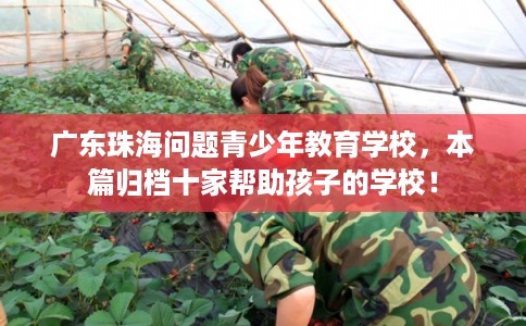 广东珠海问题青少年教育学校,本篇归档十家帮助孩子的学校! 广东珠海问题青少年教育学校,本篇归档十家帮助孩子的学校!