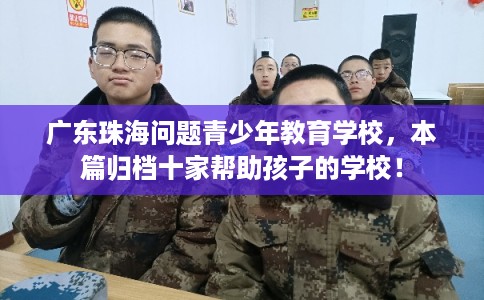 广东珠海问题青少年教育学校，本篇归档十家帮助孩子的学校！