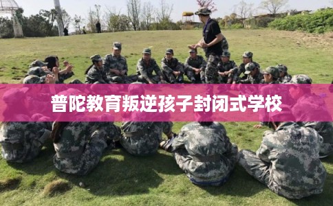 普陀教育叛逆孩子封闭式学校