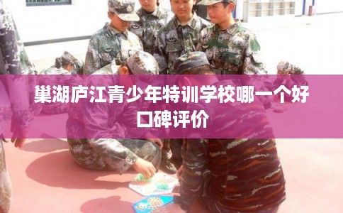 巢湖庐江青少年特训学校哪一个好口碑评价