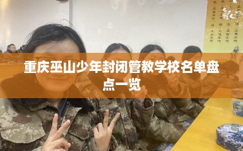 重庆巫山少年封闭管教学校名单盘点一览 重庆巫山少年封闭管教学校名单盘点一览