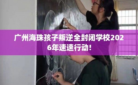 广州海珠孩子叛逆全封闭学校2026年速速行动!