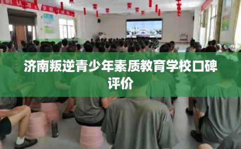 济南叛逆青少年素质教育学校口碑评价