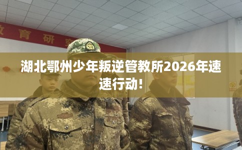 湖北鄂州少年叛逆管教所2026年速速行动!