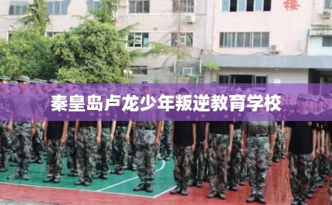 秦皇岛卢龙少年叛逆教育学校