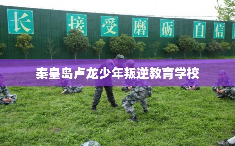 秦皇岛卢龙少年叛逆教育学校