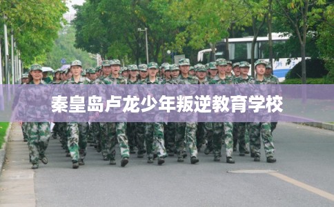 秦皇岛卢龙少年叛逆教育学校