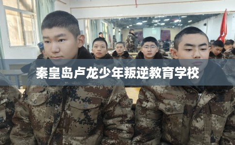 秦皇岛卢龙少年叛逆教育学校