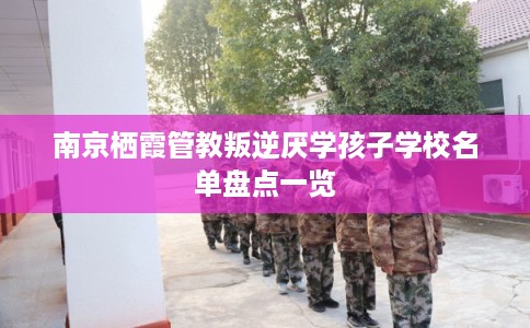 南京栖霞管教叛逆厌学孩子学校名单盘点一览